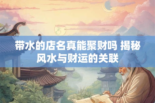 带水的店名真能聚财吗 揭秘风水与财运的关联