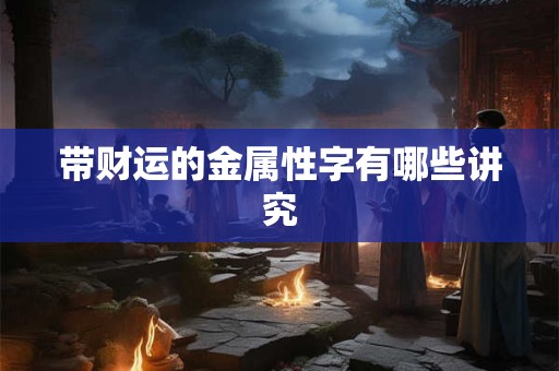 带财运的金属性字有哪些讲究 带财运的金属性字有哪些讲究