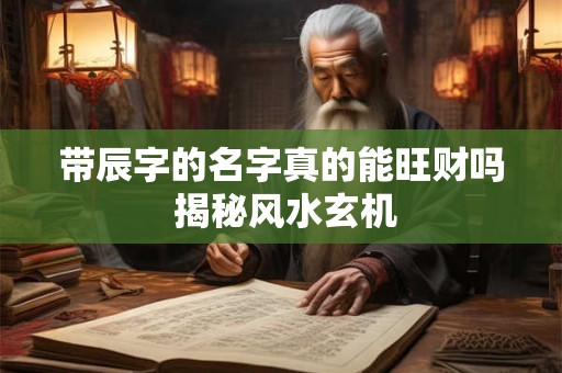 带辰字的名字真的能旺财吗 揭秘风水玄机