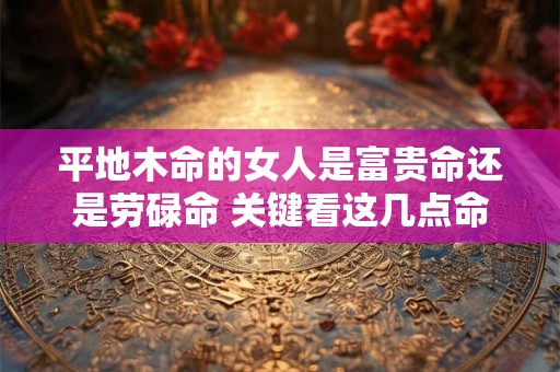 平地木命的女人是富贵命还是劳碌命 关键看这几点命理特征