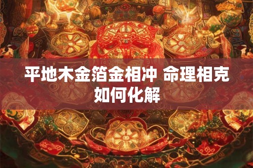 平地木金箔金相冲 命理相克如何化解