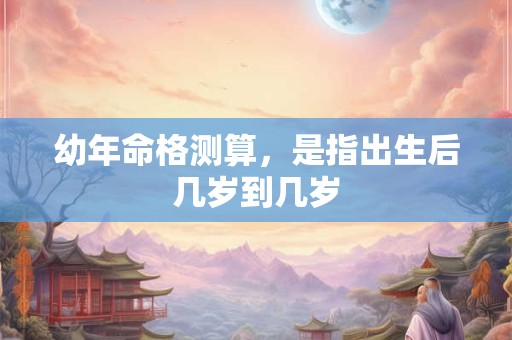 幼年命格测算，是指出生后几岁到几岁