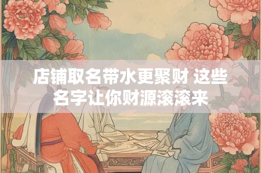店铺取名带水更聚财 这些名字让你财源滚滚来
