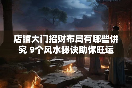 店铺大门招财布局有哪些讲究 9个风水秘诀助你旺运