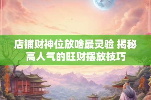 店铺财神位放啥最灵验 揭秘高人气的旺财摆放技巧