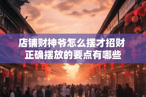 店铺财神爷怎么摆才招财 正确摆放的要点有哪些