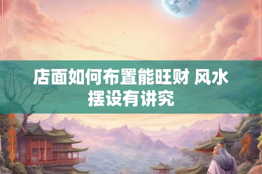 店面如何布置能旺财 风水摆设有讲究