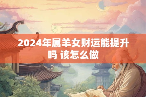 2024年属羊女财运能提升吗 该怎么做