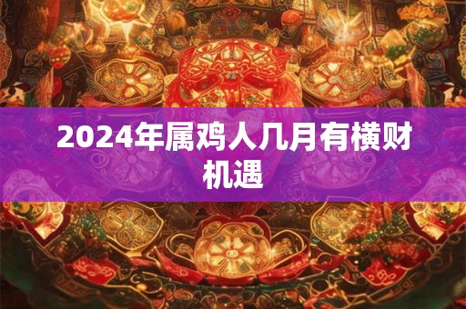详细阅读:2024年属鸡人几月有横财机遇 2024年属鸡人几月有横财机遇
