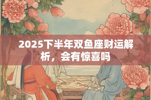2025下半年双鱼座财运解析，会有惊喜吗