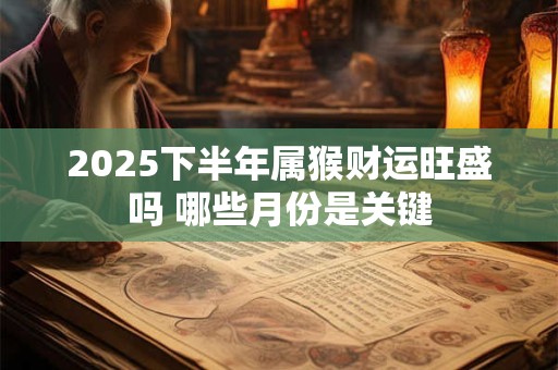 2025下半年属猴财运旺盛吗 哪些月份是关键