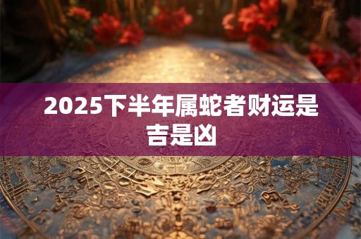 2025下半年属蛇者财运是吉是凶