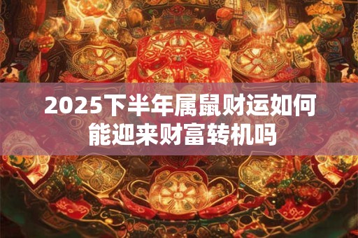 2025下半年属鼠财运如何 能迎来财富转机吗