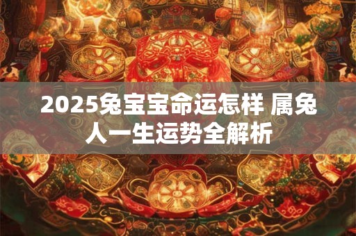 2025兔宝宝命运怎样 属兔人一生运势全解析