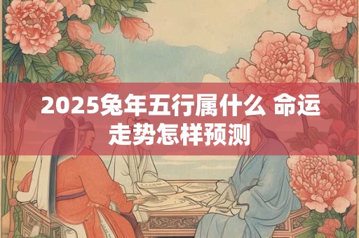 2025兔年五行属什么 命运走势怎样预测