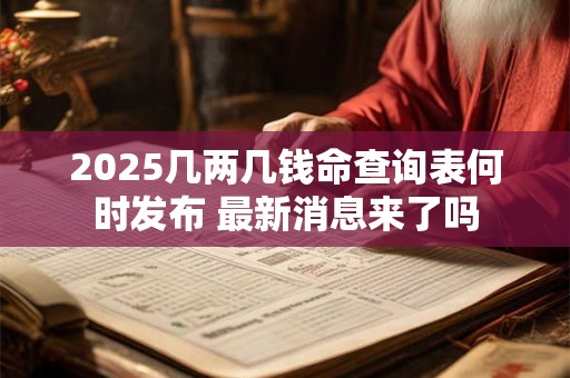 2025几两几钱命查询表何时发布 最新消息来了吗