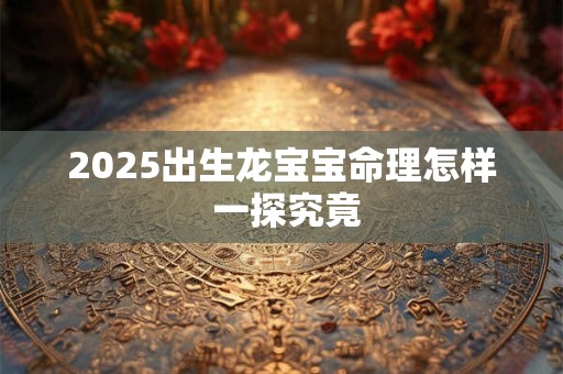 2025出生龙宝宝命理怎样 一探究竟