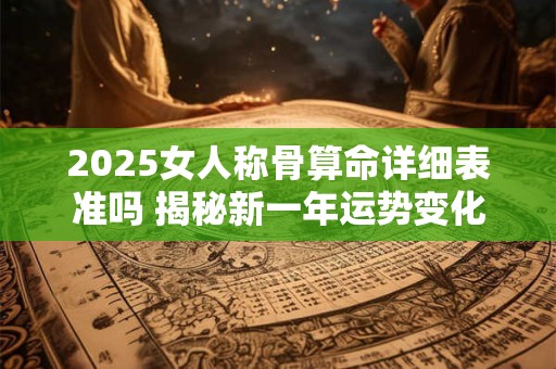 2025女人称骨算命详细表准吗 揭秘新一年运势变化