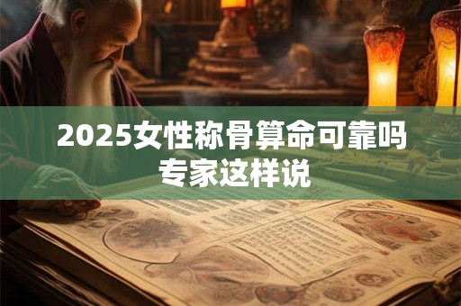2025女性称骨算命可靠吗 专家这样说
