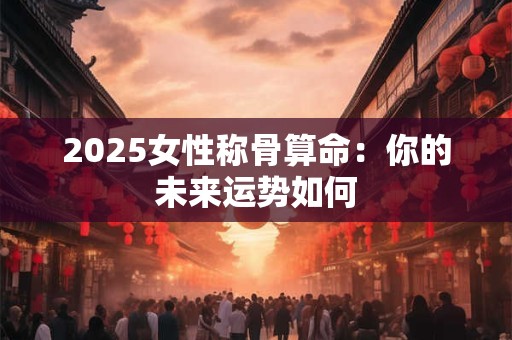 2025女性称骨算命：你的未来运势如何