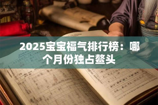 2025宝宝福气排行榜：哪个月份独占鳌头