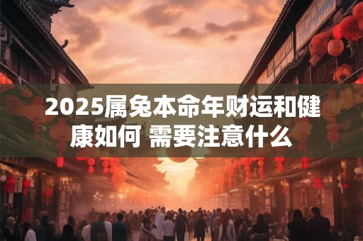 2025属兔本命年财运和健康如何 需要注意什么