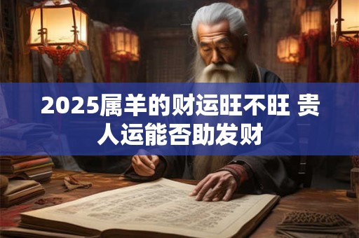2025属羊的财运旺不旺 贵人运能否助发财