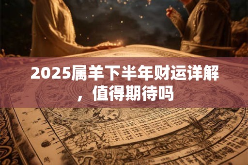 2025属羊下半年财运详解，值得期待吗