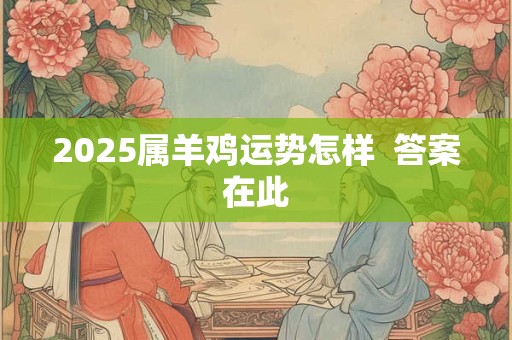 2025属羊鸡运势怎样 答案在此 2025属羊鸡运势怎样 答案在此