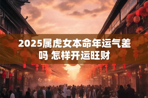 2025属虎女本命年运气差吗 怎样开运旺财