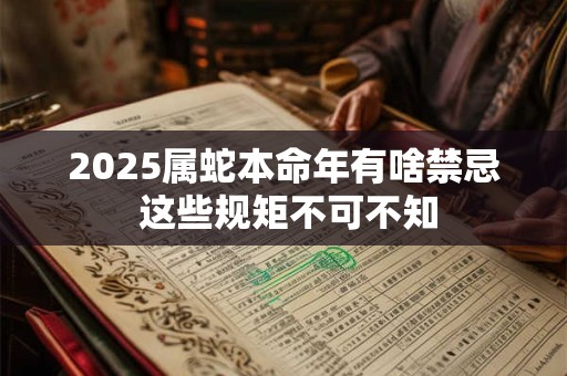 2025属蛇本命年有啥禁忌 这些规矩不可不知