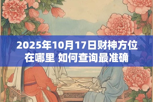 详细阅读:2025年10月17日财神方位在哪里 如何查询最准确 2025年10月17日财神方位在哪里 如何查询最准确
