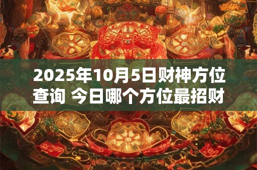 2025年10月5日财神方位查询 今日哪个方位最招财