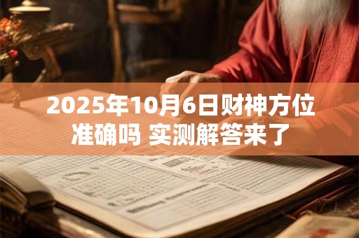 2025年10月6日财神方位准确吗 实测解答来了