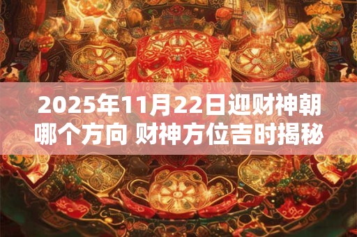 2025年11月22日迎财神朝哪个方向 财神方位吉时揭秘