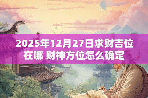 2025年12月27日财神在哪个方向 查询方法有哪些