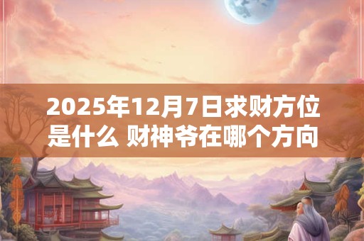 2025年12月7日求财方位是什么 财神爷在哪个方向