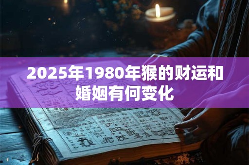 2025年1980年猴的财运和婚姻有何变化