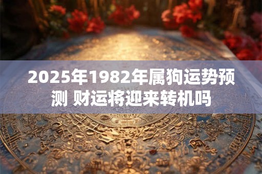 2025年1982年属狗运势预测 财运将迎来转机吗 2025年1982年属狗运势预测 财运将迎来转机吗