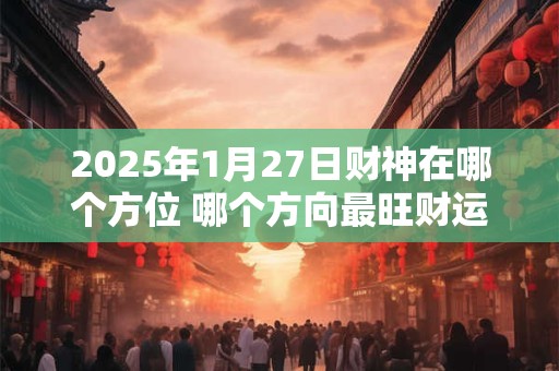 2025年1月27日财神在哪个方位 哪个方向最旺财运