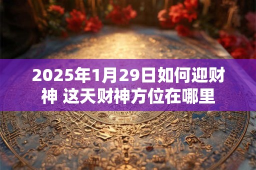 2025年1月29日财神方位在哪 当天最佳求财方向查询