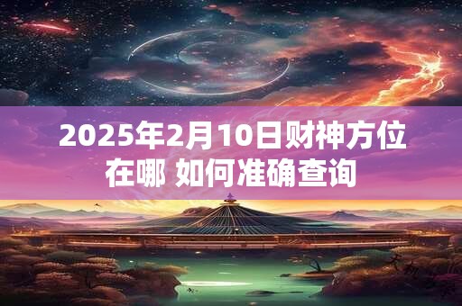 2025年2月10日财神方位在哪 如何准确查询