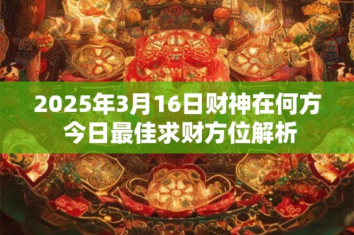 2025年3月16日财神在何方 今日最佳求财方位解析