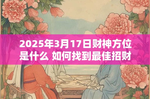 2025年3月17日财神方位是什么 如何找到最佳招财位