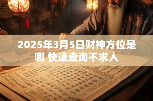 详细阅读:2025年3月5日财神方位是哪 快速查询不求人 2025年3月5日财神方位是哪 快速查询不求人