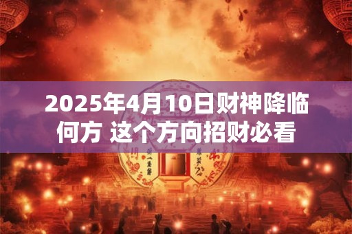 2025年4月10日财神降临何方 这个方向招财必看