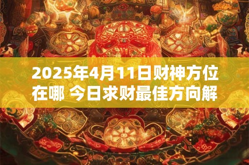 2025年4月11日财神方位在哪 今日求财最佳方向解析