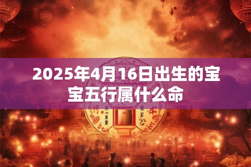 2025年4月16日出生的宝宝五行属什么命