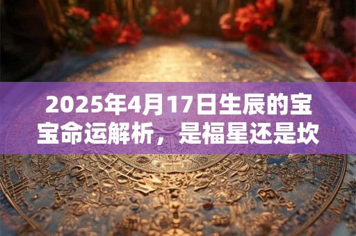 2025年4月17日生辰的宝宝命运解析，是福星还是坎坷