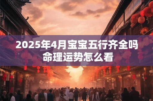 2025年4月宝宝五行齐全吗 命理运势怎么看